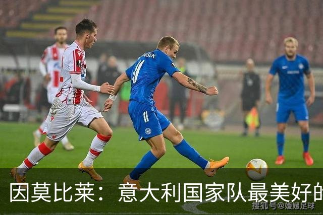 因莫比莱：意大利国家队最美好的时刻是欧洲杯决赛，那是巅峰